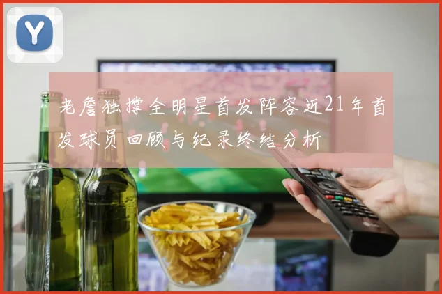 老詹独撑全明星首发阵容近21年首发球员回顾与纪录终结分析