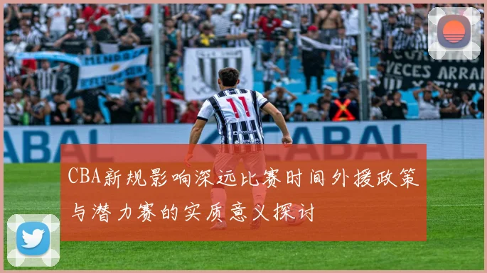 CBA新规影响深远比赛时间外援政策与潜力赛的实质意义探讨