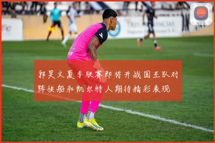 郭昊文夏季联赛即将开战国王队对阵快船和凯尔特人期待精彩表现