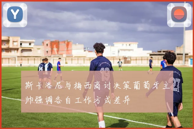 斯卡洛尼与梅西商讨决策葡萄牙主帅强调各自工作方式差异