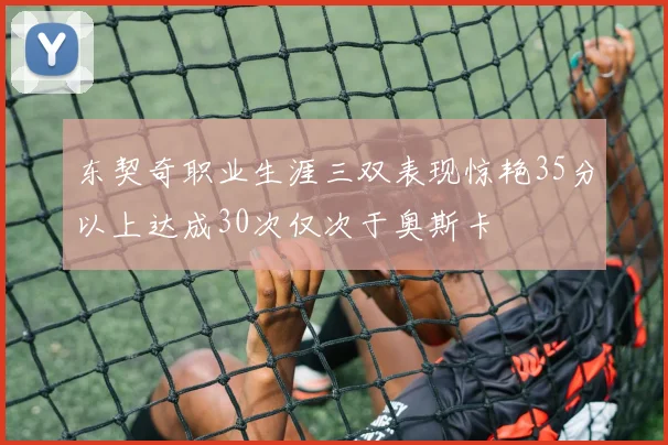 东契奇职业生涯三双表现惊艳35分以上达成30次仅次于奥斯卡