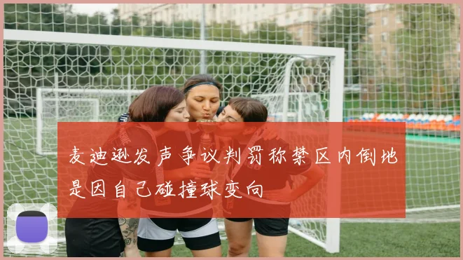 麦迪逊发声争议判罚称禁区内倒地是因自己碰撞球变向