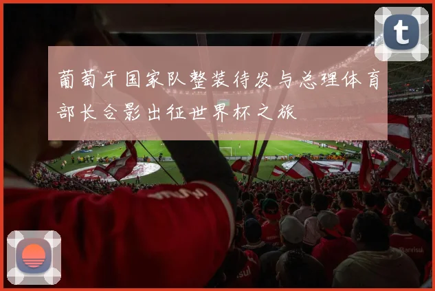 葡萄牙国家队整装待发与总理体育部长合影出征世界杯之旅