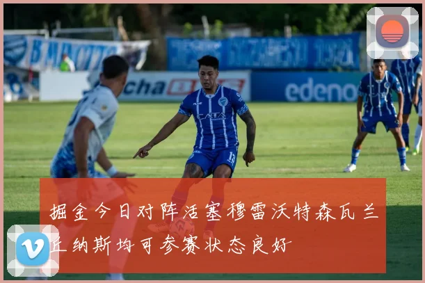 掘金今日对阵活塞穆雷沃特森瓦兰丘纳斯均可参赛状态良好