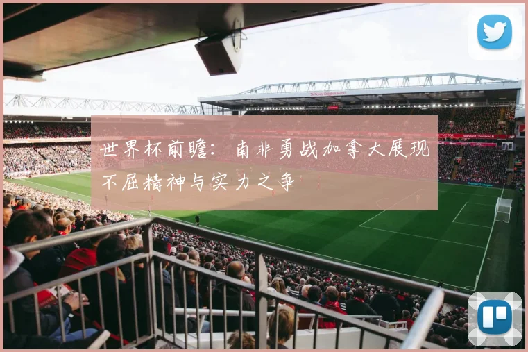 世界杯前瞻：南非勇战加拿大展现不屈精神与实力之争