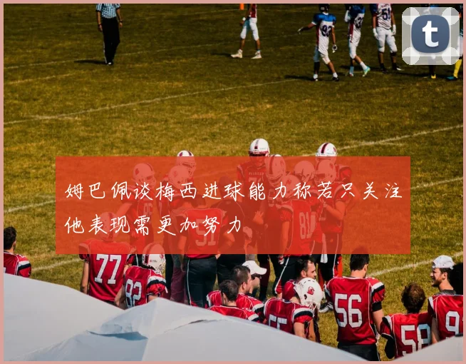 姆巴佩谈梅西进球能力称若只关注他表现需更加努力
