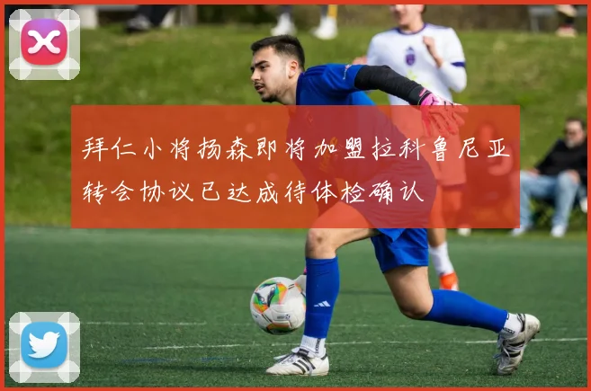 拜仁小将扬森即将加盟拉科鲁尼亚转会协议已达成待体检确认