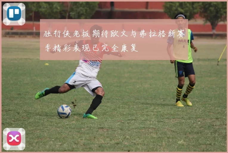 独行侠老板期待欧文与弗拉格新赛季精彩表现已完全康复