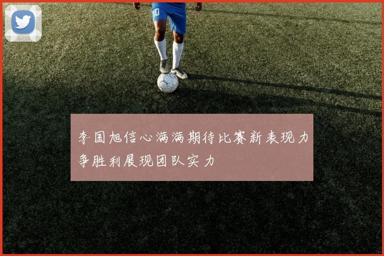 李国旭信心满满期待比赛新表现力争胜利展现团队实力