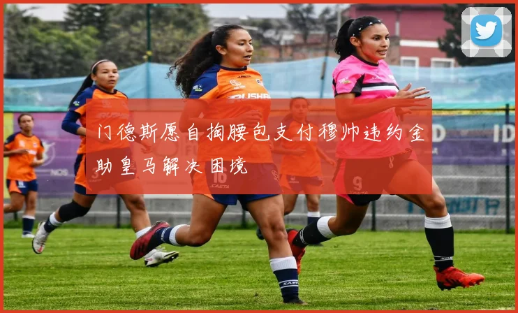 门德斯愿自掏腰包支付穆帅违约金助皇马解决困境