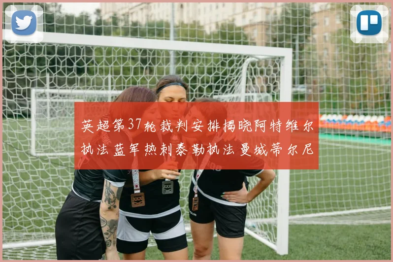 英超第37轮裁判安排揭晓阿特维尔执法蓝军热刺泰勒执法曼城蒂尔尼执法枪手