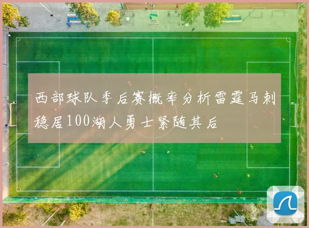 西部球队季后赛概率分析雷霆马刺稳居100湖人勇士紧随其后