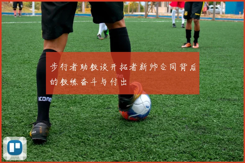 步行者助教谈开拓者新帅合同背后的教练奋斗与付出