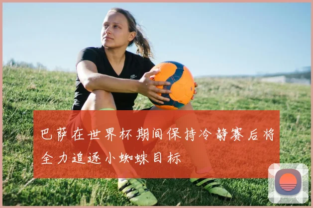 巴萨在世界杯期间保持冷静赛后将全力追逐小蜘蛛目标
