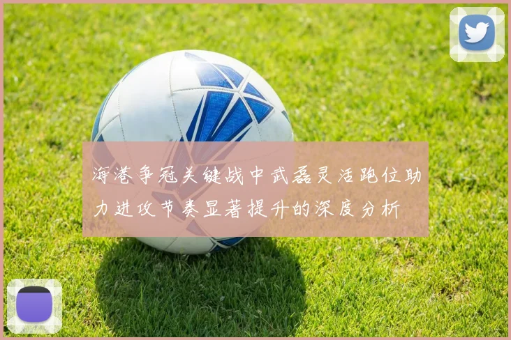 海港争冠关键战中武磊灵活跑位助力进攻节奏显著提升的深度分析