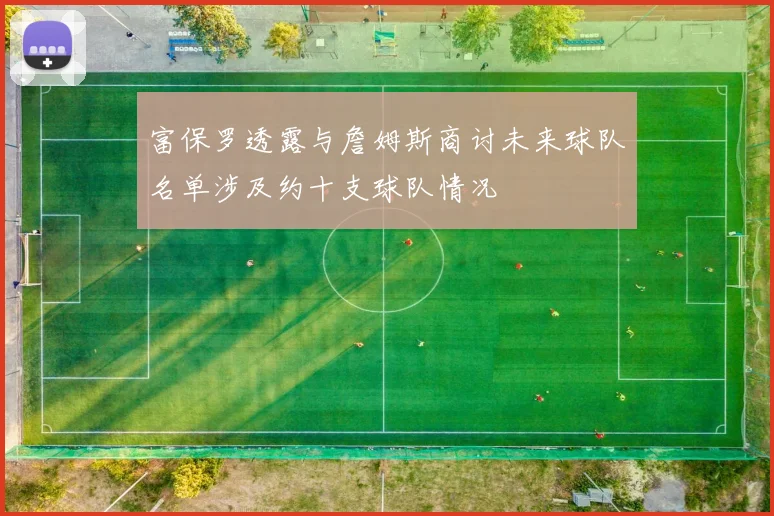 富保罗透露与詹姆斯商讨未来球队名单涉及约十支球队情况