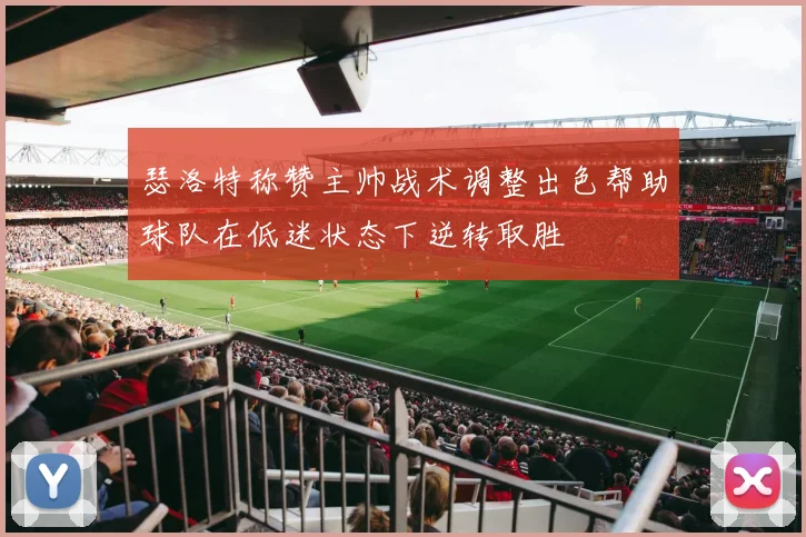 瑟洛特称赞主帅战术调整出色帮助球队在低迷状态下逆转取胜
