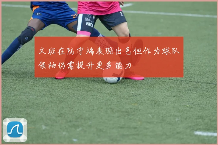 文班在防守端表现出色但作为球队领袖仍需提升更多能力