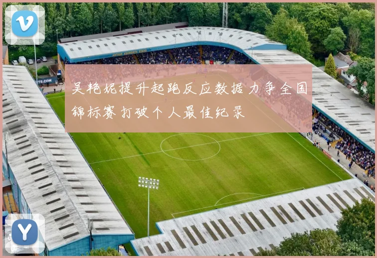 吴艳妮提升起跑反应数据力争全国锦标赛打破个人最佳纪录