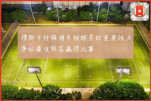 穆斯卡特强调年轻球员的重要性力争以最佳阵容赢得比赛