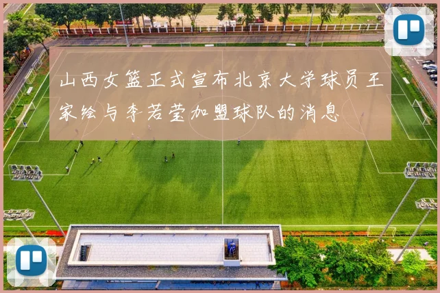 山西女篮正式宣布北京大学球员王家绘与李若莹加盟球队的消息