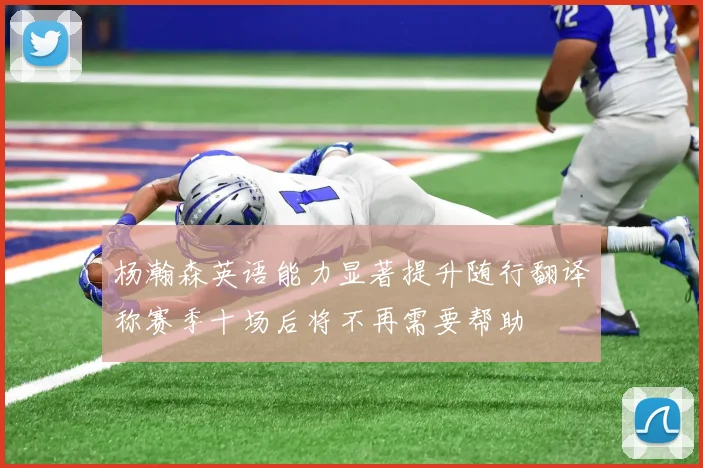 杨瀚森英语能力显著提升随行翻译称赛季十场后将不再需要帮助