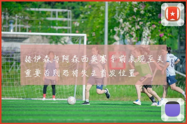 赫伊森与阿森西奥赛季前表现至关重要否则恐将失去首发位置