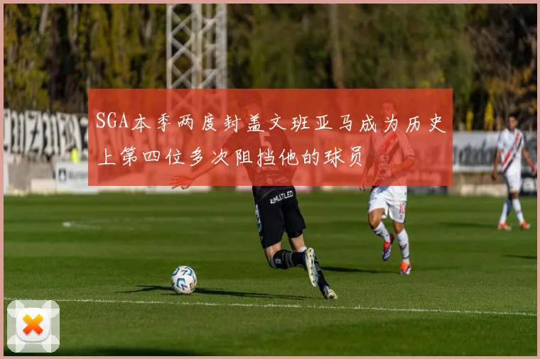 SGA本季两度封盖文班亚马成为历史上第四位多次阻挡他的球员