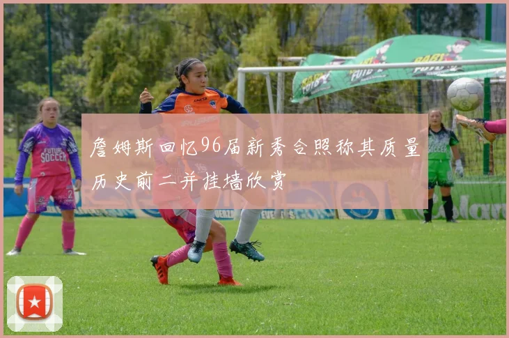 詹姆斯回忆96届新秀合照称其质量历史前二并挂墙欣赏