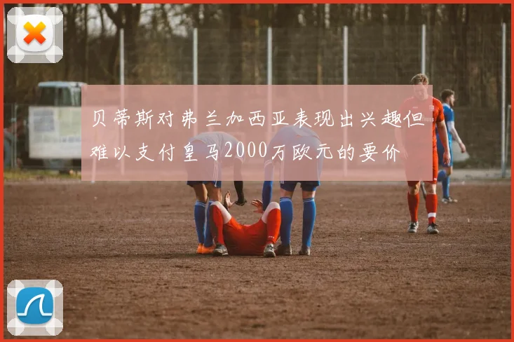 贝蒂斯对弗兰加西亚表现出兴趣但难以支付皇马2000万欧元的要价
