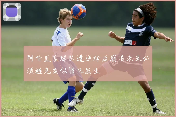 阿伦直言球队遭逆转后崩溃未来必须避免类似情况发生