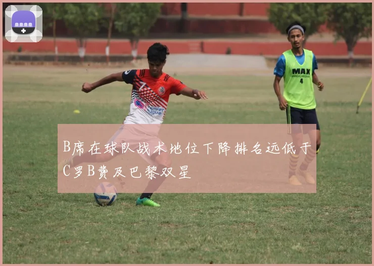 B席在球队战术地位下降排名远低于C罗B费及巴黎双星