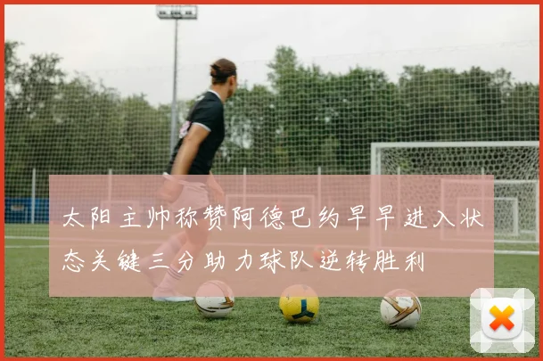 太阳主帅称赞阿德巴约早早进入状态关键三分助力球队逆转胜利