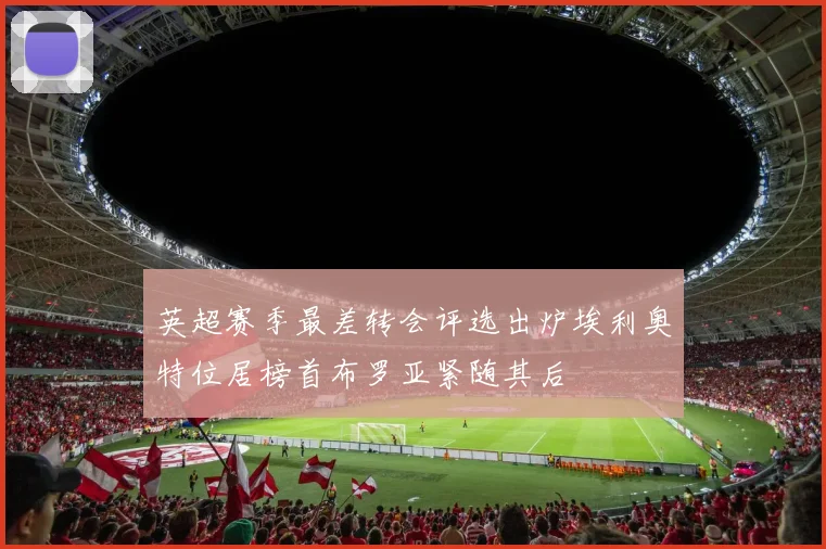 英超赛季最差转会评选出炉埃利奥特位居榜首布罗亚紧随其后