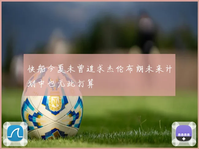 快船今夏未曾追求杰伦布朗未来计划中也无此打算