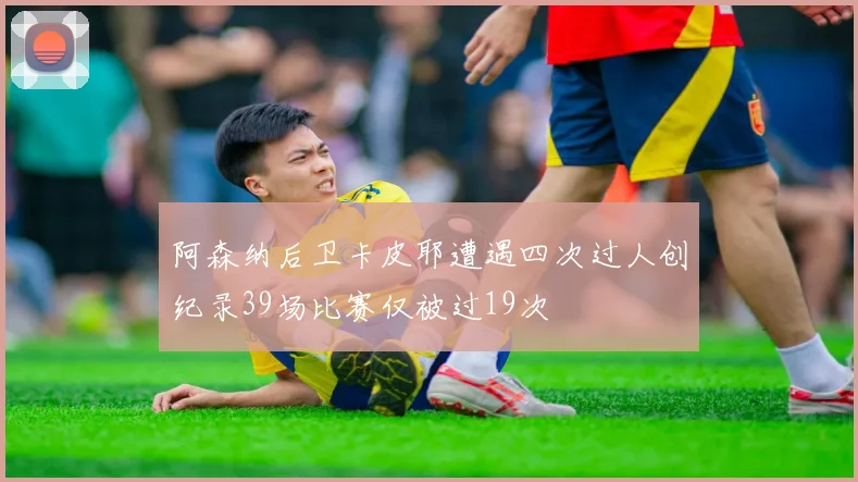 阿森纳后卫卡皮耶遭遇四次过人创纪录39场比赛仅被过19次