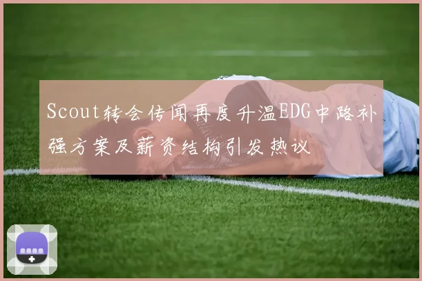 Scout转会传闻再度升温EDG中路补强方案及薪资结构引发热议