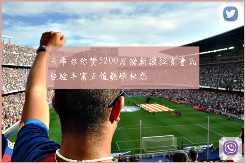 卡希尔称赞5200万镑新援拉克鲁瓦经验丰富正值巅峰状态