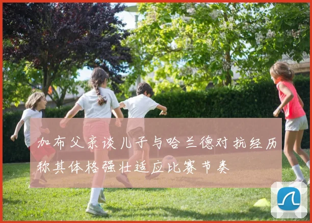 加布父亲谈儿子与哈兰德对抗经历称其体格强壮适应比赛节奏