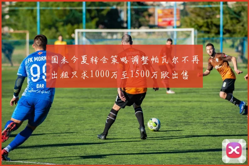 国米今夏转会策略调整帕瓦尔不再出租只求1000万至1500万欧出售