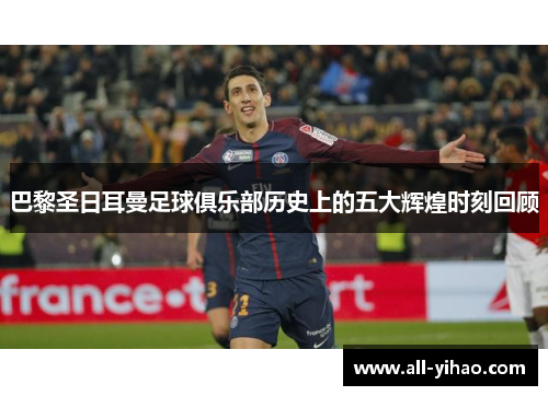 巴黎圣日耳曼足球俱乐部历史上的五大辉煌时刻回顾