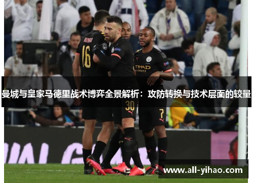 曼城与皇家马德里战术博弈全景解析：攻防转换与技术层面的较量