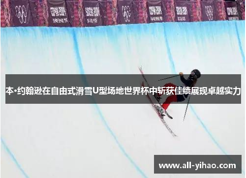 本·约翰逊在自由式滑雪U型场地世界杯中斩获佳绩展现卓越实力