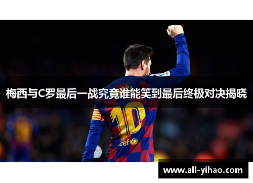梅西与C罗最后一战究竟谁能笑到最后终极对决揭晓