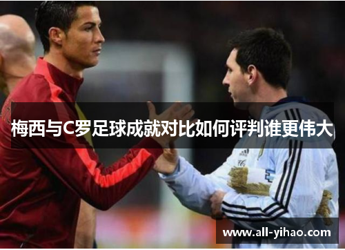 梅西与C罗足球成就对比如何评判谁更伟大