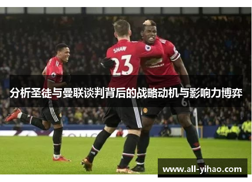 分析圣徒与曼联谈判背后的战略动机与影响力博弈