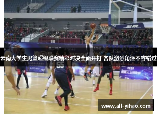 云南大学生男篮超级联赛精彩对决全面开打 各队激烈角逐不容错过