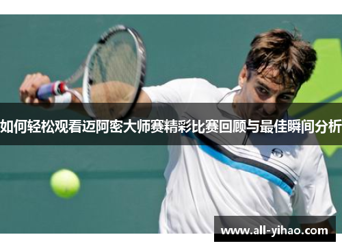 如何轻松观看迈阿密大师赛精彩比赛回顾与最佳瞬间分析
