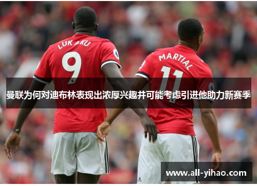 曼联为何对迪布林表现出浓厚兴趣并可能考虑引进他助力新赛季