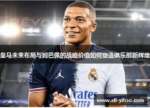 皇马未来布局与姆巴佩的战略价值如何塑造俱乐部新辉煌